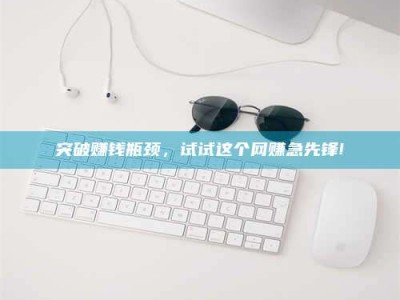 淮南突破赚钱瓶颈，试试这个网赚急先锋!