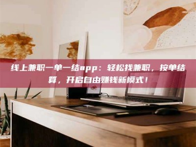 淮南线上兼职一单一结app：轻松找兼职，按单结算，开启自由赚钱新模式！