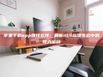 淮南苹果手机app赚钱软件：解析iOS应用生态中的收入密码