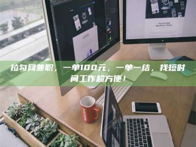 淮南拉勾网兼职，一单100元，一单一结，找短时间工作超方便！