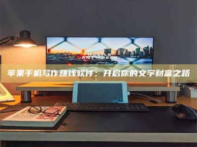 淮南苹果手机写作赚钱软件：开启你的文字财富之路