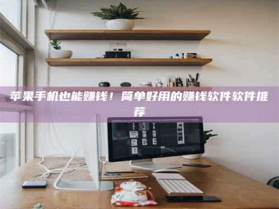 淮南苹果手机也能赚钱！简单好用的赚钱软件软件推荐