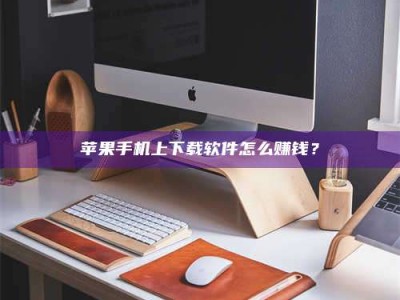 淮南苹果手机上下载软件怎么赚钱？