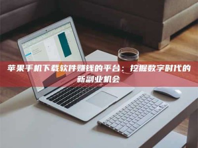 淮南苹果手机下载软件赚钱的平台：挖掘数字时代的新副业机会