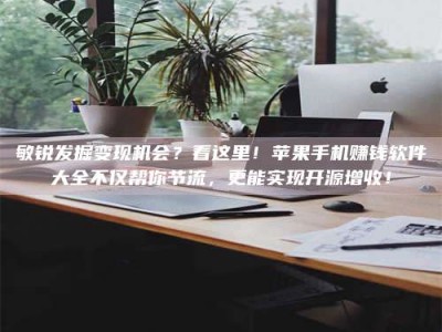 淮南敏锐发掘变现机会？看这里！苹果手机赚钱软件大全不仅帮你节流，更能实现开源增收！