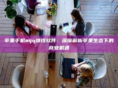 淮南苹果手机aqq赚钱软件：深度解析苹果生态下的商业机遇