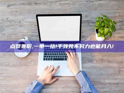 淮南点赞兼职,一单一结!手残党不努力也能月入!